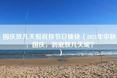 国庆放几天假祝你节日愉快（2021年中秋，国庆，到底放几天呢？）