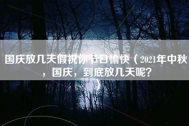 国庆放几天假祝你节日愉快（2021年中秋，国庆，到底放几天呢？）