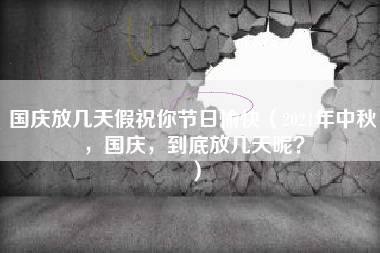 国庆放几天假祝你节日愉快（2021年中秋，国庆，到底放几天呢？）