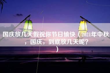 国庆放几天假祝你节日愉快（2021年中秋，国庆，到底放几天呢？）