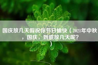 国庆放几天假祝你节日愉快（2021年中秋，国庆，到底放几天呢？）