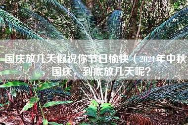 国庆放几天假祝你节日愉快（2021年中秋，国庆，到底放几天呢？）