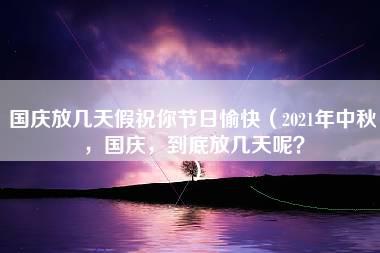 国庆放几天假祝你节日愉快（2021年中秋，国庆，到底放几天呢？）