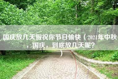 国庆放几天假祝你节日愉快（2021年中秋，国庆，到底放几天呢？）