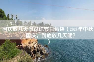 国庆放几天假祝你节日愉快（2021年中秋，国庆，到底放几天呢？）