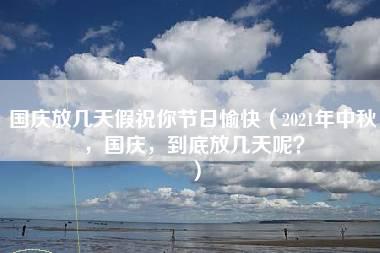 国庆放几天假祝你节日愉快（2021年中秋，国庆，到底放几天呢？）