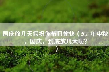 国庆放几天假祝你节日愉快（2021年中秋，国庆，到底放几天呢？）