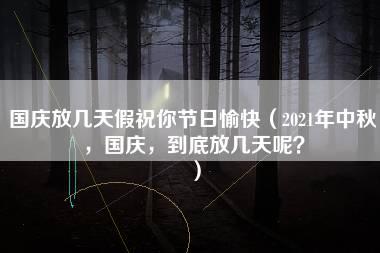 国庆放几天假祝你节日愉快（2021年中秋，国庆，到底放几天呢？）