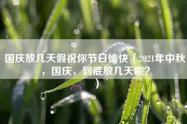 国庆放几天假祝你节日愉快（2021年中秋，国庆，到底放几天呢？）