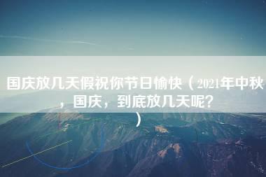 国庆放几天假祝你节日愉快（2021年中秋，国庆，到底放几天呢？）