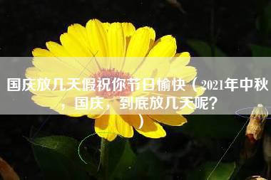 国庆放几天假祝你节日愉快（2021年中秋，国庆，到底放几天呢？）