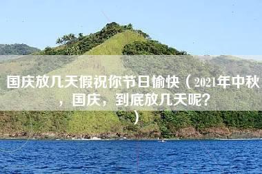 国庆放几天假祝你节日愉快（2021年中秋，国庆，到底放几天呢？）