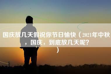 国庆放几天假祝你节日愉快（2021年中秋，国庆，到底放几天呢？）