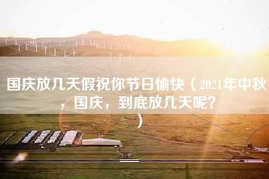 国庆放几天假祝你节日愉快（2021年中秋，国庆，到底放几天呢？）