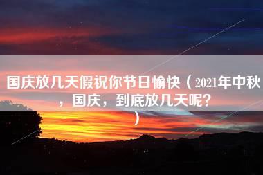 国庆放几天假祝你节日愉快（2021年中秋，国庆，到底放几天呢？）