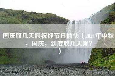 国庆放几天假祝你节日愉快（2021年中秋，国庆，到底放几天呢？）