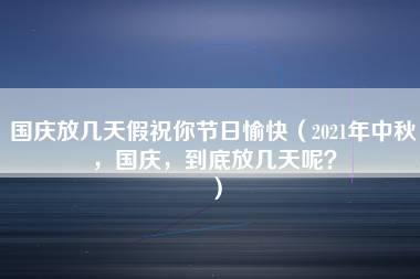 国庆放几天假祝你节日愉快（2021年中秋，国庆，到底放几天呢？）