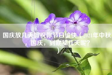 国庆放几天假祝你节日愉快（2021年中秋，国庆，到底放几天呢？）