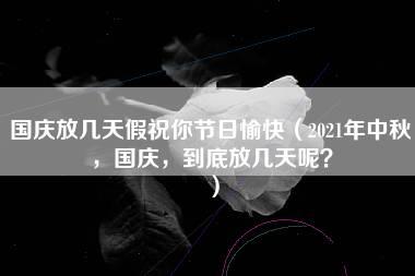 国庆放几天假祝你节日愉快（2021年中秋，国庆，到底放几天呢？）