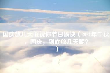 国庆放几天假祝你节日愉快（2021年中秋，国庆，到底放几天呢？）