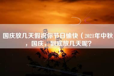 国庆放几天假祝你节日愉快（2021年中秋，国庆，到底放几天呢？）