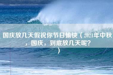 国庆放几天假祝你节日愉快（2021年中秋，国庆，到底放几天呢？）