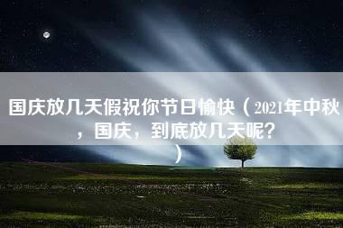 国庆放几天假祝你节日愉快（2021年中秋，国庆，到底放几天呢？）