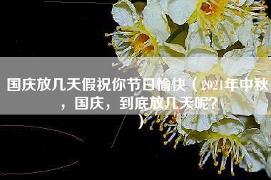 国庆放几天假祝你节日愉快（2021年中秋，国庆，到底放几天呢？）