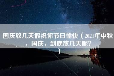 国庆放几天假祝你节日愉快（2021年中秋，国庆，到底放几天呢？）