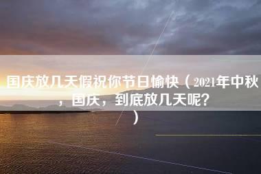 国庆放几天假祝你节日愉快（2021年中秋，国庆，到底放几天呢？）