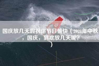 国庆放几天假祝你节日愉快（2021年中秋，国庆，到底放几天呢？）