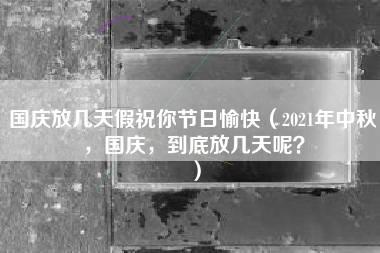 国庆放几天假祝你节日愉快（2021年中秋，国庆，到底放几天呢？）