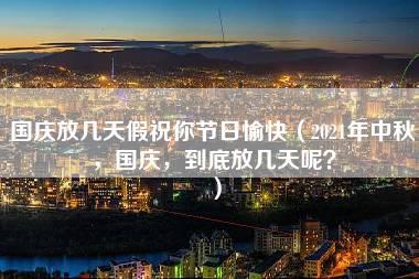 国庆放几天假祝你节日愉快（2021年中秋，国庆，到底放几天呢？）