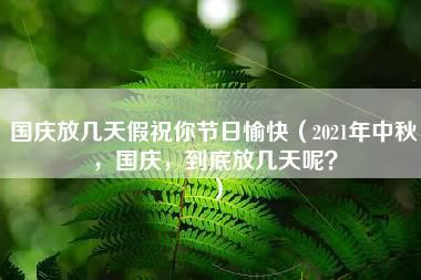 国庆放几天假祝你节日愉快（2021年中秋，国庆，到底放几天呢？）