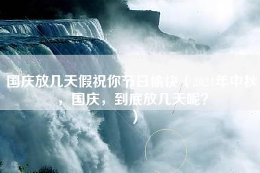 国庆放几天假祝你节日愉快（2021年中秋，国庆，到底放几天呢？）