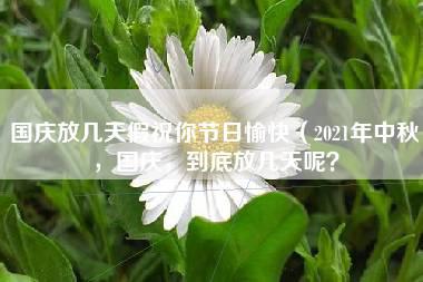 国庆放几天假祝你节日愉快（2021年中秋，国庆，到底放几天呢？）