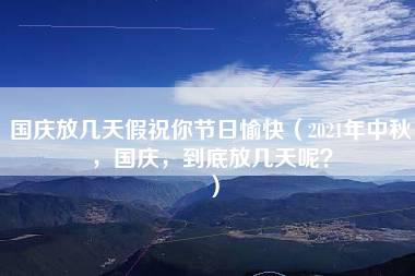 国庆放几天假祝你节日愉快（2021年中秋，国庆，到底放几天呢？）