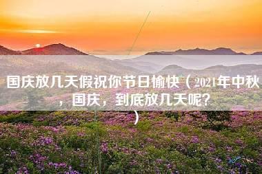 国庆放几天假祝你节日愉快（2021年中秋，国庆，到底放几天呢？）