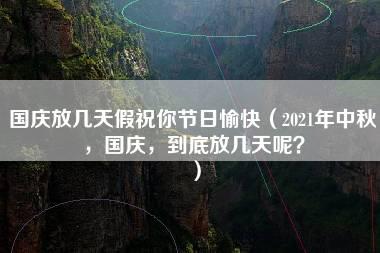 国庆放几天假祝你节日愉快（2021年中秋，国庆，到底放几天呢？）