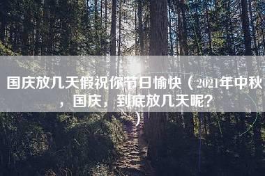 国庆放几天假祝你节日愉快（2021年中秋，国庆，到底放几天呢？）