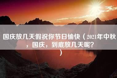 国庆放几天假祝你节日愉快（2021年中秋，国庆，到底放几天呢？）