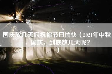 国庆放几天假祝你节日愉快（2021年中秋，国庆，到底放几天呢？）