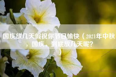 国庆放几天假祝你节日愉快（2021年中秋，国庆，到底放几天呢？）