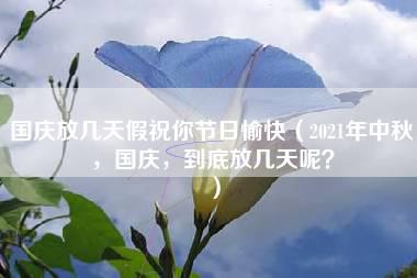 国庆放几天假祝你节日愉快（2021年中秋，国庆，到底放几天呢？）