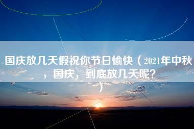 国庆放几天假祝你节日愉快（2021年中秋，国庆，到底放几天呢？）