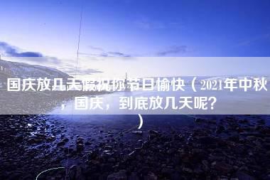 国庆放几天假祝你节日愉快（2021年中秋，国庆，到底放几天呢？）