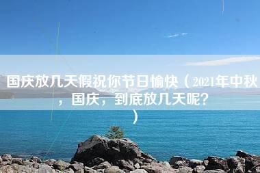 国庆放几天假祝你节日愉快（2021年中秋，国庆，到底放几天呢？）