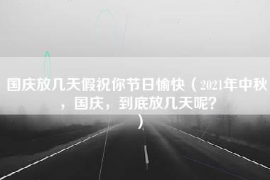 国庆放几天假祝你节日愉快（2021年中秋，国庆，到底放几天呢？）