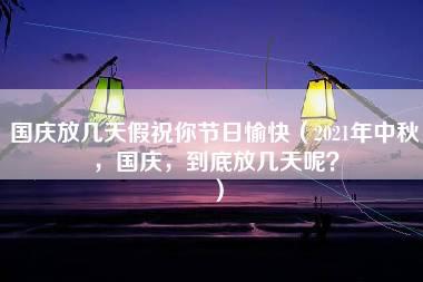 国庆放几天假祝你节日愉快（2021年中秋，国庆，到底放几天呢？）