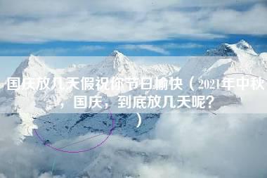 国庆放几天假祝你节日愉快（2021年中秋，国庆，到底放几天呢？）